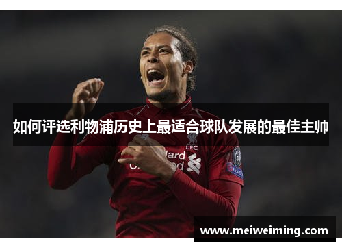 如何评选利物浦历史上最适合球队发展的最佳主帅 如何评选利物浦历史上最适合球队发展的最佳主帅