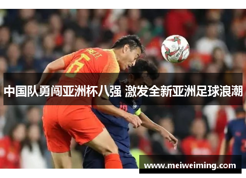 中国队勇闯亚洲杯八强 激发全新亚洲足球浪潮 中国队勇闯亚洲杯八强 激发全新亚洲足球浪潮