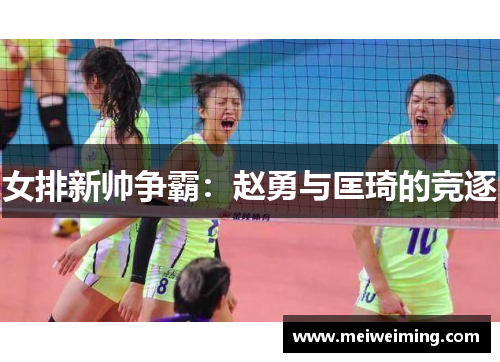 女排新帅争霸：赵勇与匡琦的竞逐