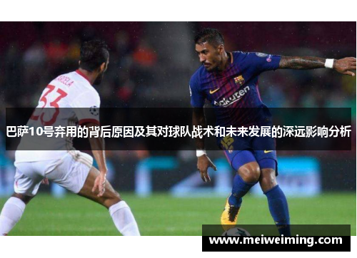 巴萨10号弃用的背后原因及其对球队战术和未来发展的深远影响分析