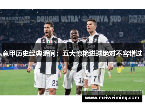意甲历史经典瞬间:五大惊艳进球绝对不容错过 意甲历史经典瞬间:五大惊艳进球绝对不容错过