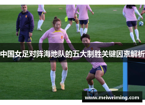 中国女足对阵海地队的五大制胜关键因素解析