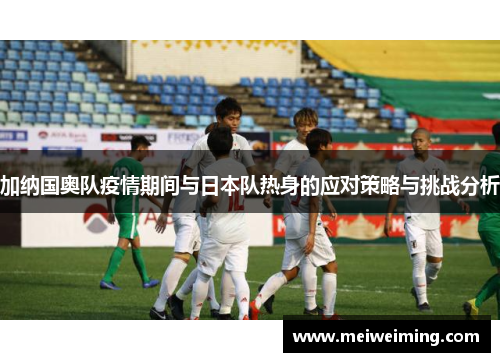 加纳国奥队疫情期间与日本队热身的应对策略与挑战分析