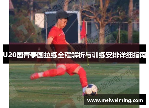 U20国青泰国拉练全程解析与训练安排详细指南 U20国青泰国拉练全程解析与训练安排详细指南