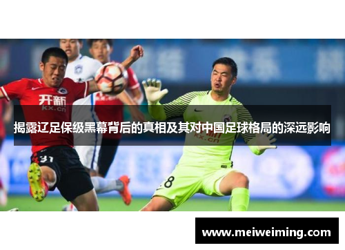 揭露辽足保级黑幕背后的真相及其对中国足球格局的深远影响