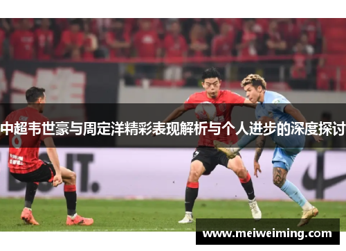 中超韦世豪与周定洋精彩表现解析与个人进步的深度探讨