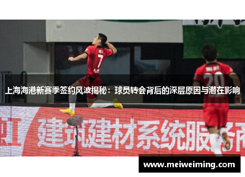 上海海港新赛季签约风波揭秘：球员转会背后的深层原因与潜在影响