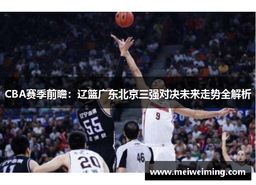 CBA赛季前瞻:辽篮广东北京三强对决未来走势全解析 CBA赛季前瞻:辽篮广东北京三强对决未来走势全解析