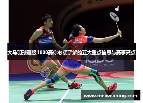 大马羽球超级1000赛你必须了解的五大重点信息与赛事亮点