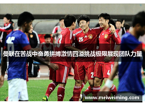 曼联在苦战中奋勇拼搏激情四溢挑战极限展现团队力量