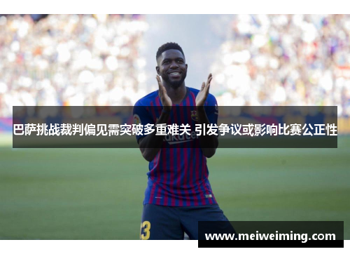 巴萨挑战裁判偏见需突破多重难关 引发争议或影响比赛公正性