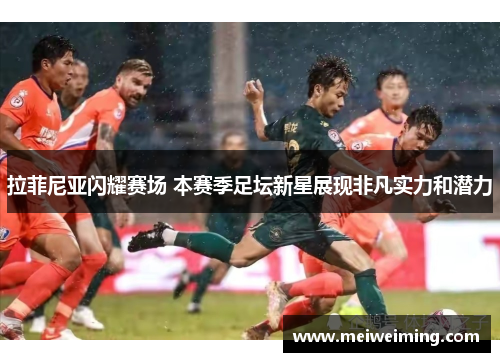 拉菲尼亚闪耀赛场 本赛季足坛新星展现非凡实力和潜力