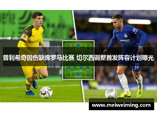 普利希奇因伤缺席罗马比赛 切尔西调整首发阵容计划曝光 普利希奇因伤缺席罗马比赛 切尔西调整首发阵容计划曝光