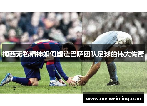 梅西无私精神如何塑造巴萨团队足球的伟大传奇 梅西无私精神如何塑造巴萨团队足球的伟大传奇