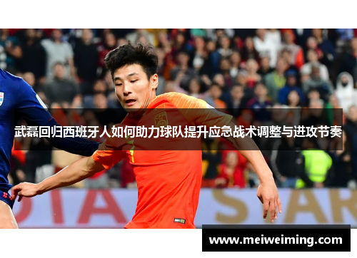 武磊回归西班牙人如何助力球队提升应急战术调整与进攻节奏