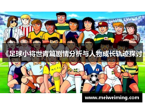《足球小将世青篇剧情分析与人物成长轨迹探讨》 《足球小将世青篇剧情分析与人物成长轨迹探讨》