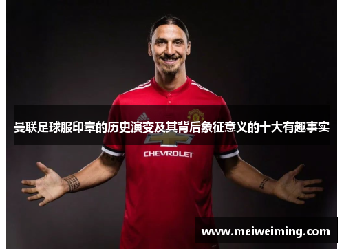 曼联足球服印章的历史演变及其背后象征意义的十大有趣事实 曼联足球服印章的历史演变及其背后象征意义的十大有趣事实