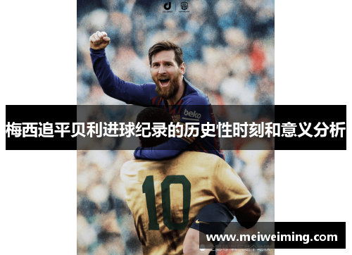 梅西追平贝利进球纪录的历史性时刻和意义分析 梅西追平贝利进球纪录的历史性时刻和意义分析