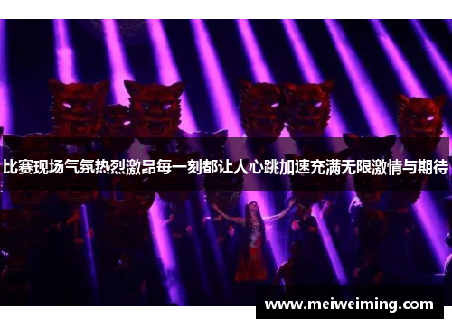 比赛现场气氛热烈激昂每一刻都让人心跳加速充满无限激情与期待