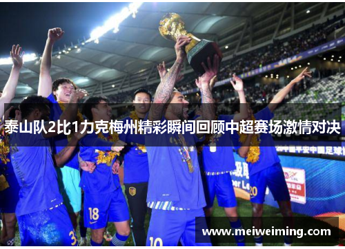 泰山队2比1力克梅州精彩瞬间回顾中超赛场激情对决 泰山队2比1力克梅州精彩瞬间回顾中超赛场激情对决