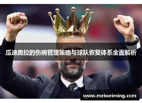 瓜迪奥拉的伤病管理策略与球队恢复体系全面解析 瓜迪奥拉的伤病管理策略与球队恢复体系全面解析