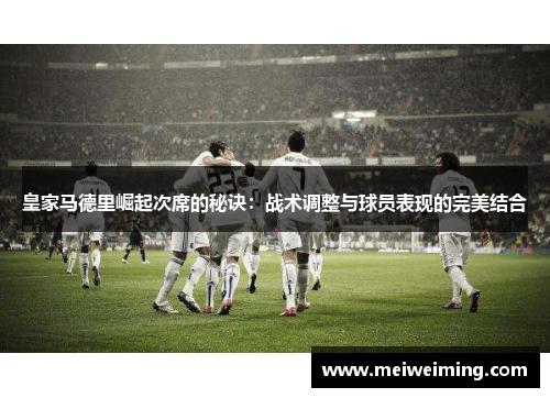 皇家马德里崛起次席的秘诀:战术调整与球员表现的完美结合 皇家马德里崛起次席的秘诀:战术调整与球员表现的完美结合