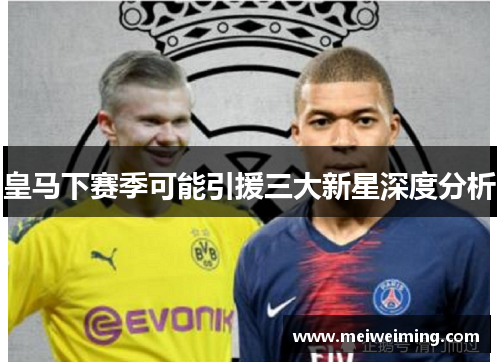 皇马下赛季可能引援三大新星深度分析 皇马下赛季可能引援三大新星深度分析