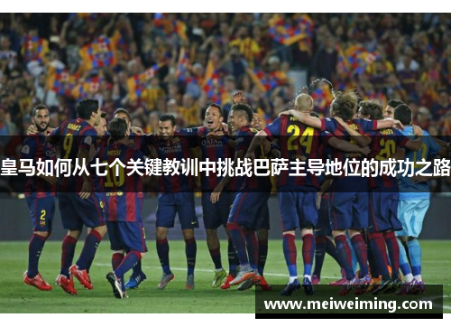 皇马如何从七个关键教训中挑战巴萨主导地位的成功之路 皇马如何从七个关键教训中挑战巴萨主导地位的成功之路