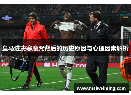 皇马进决赛魔咒背后的历史原因与心理因素解析 皇马进决赛魔咒背后的历史原因与心理因素解析