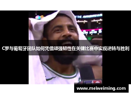 C罗与葡萄牙团队如何凭借顽强韧性在关键比赛中实现逆转与胜利