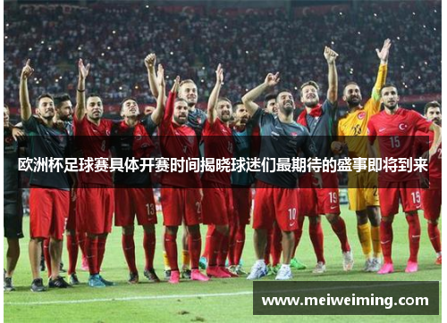 欧洲杯足球赛具体开赛时间揭晓球迷们最期待的盛事即将到来 欧洲杯足球赛具体开赛时间揭晓球迷们最期待的盛事即将到来