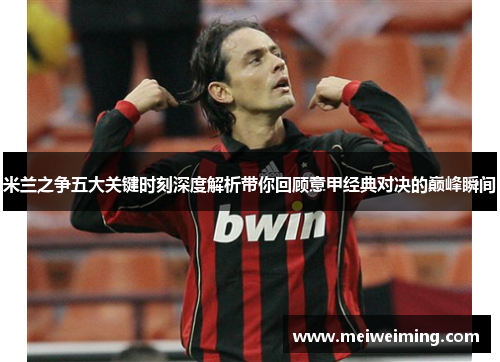 米兰之争五大关键时刻深度解析带你回顾意甲经典对决的巅峰瞬间 米兰之争五大关键时刻深度解析带你回顾意甲经典对决的巅峰瞬间