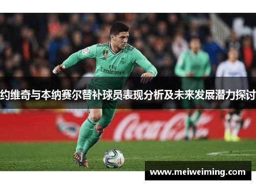 约维奇与本纳赛尔替补球员表现分析及未来发展潜力探讨 约维奇与本纳赛尔替补球员表现分析及未来发展潜力探讨