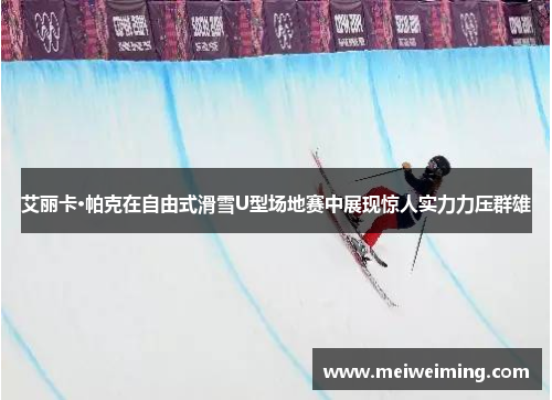 艾丽卡·帕克在自由式滑雪U型场地赛中展现惊人实力力压群雄