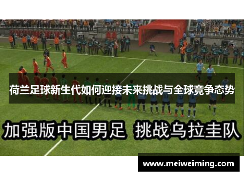 荷兰足球新生代如何迎接未来挑战与全球竞争态势 荷兰足球新生代如何迎接未来挑战与全球竞争态势