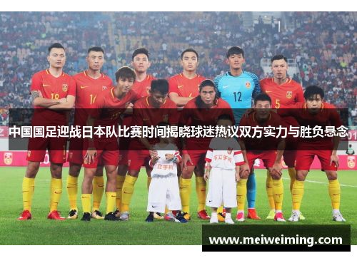 中国国足迎战日本队比赛时间揭晓球迷热议双方实力与胜负悬念