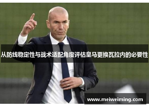 从防线稳定性与战术适配角度评估皇马更换瓦拉内的必要性