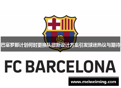 巴塞罗那计划何时更换队徽新设计方案引发球迷热议与期待