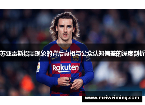 苏亚雷斯招黑现象的背后真相与公众认知偏差的深度剖析