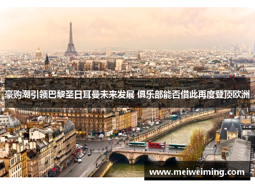 豪购潮引领巴黎圣日耳曼未来发展 俱乐部能否借此再度登顶欧洲