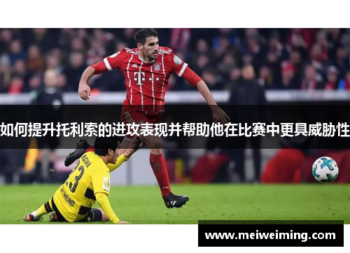 如何提升托利索的进攻表现并帮助他在比赛中更具威胁性