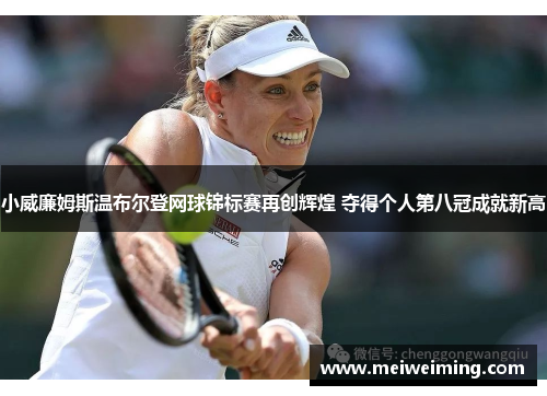 小威廉姆斯温布尔登网球锦标赛再创辉煌 夺得个人第八冠成就新高 小威廉姆斯温布尔登网球锦标赛再创辉煌 夺得个人第八冠成就新高