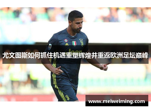 尤文图斯如何抓住机遇重塑辉煌并重返欧洲足坛巅峰