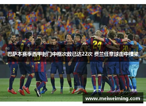 巴萨本赛季西甲射门中框次数已达22次 费兰任意球击中横梁 巴萨本赛季西甲射门中框次数已达22次 费兰任意球击中横梁