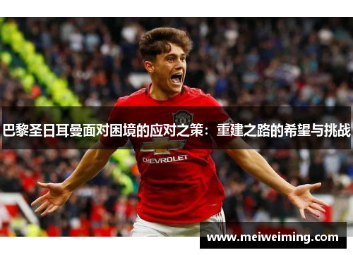 巴黎圣日耳曼面对困境的应对之策：重建之路的希望与挑战