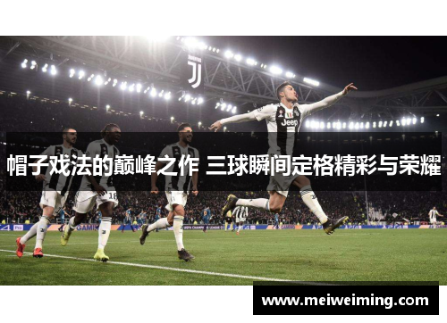 帽子戏法的巅峰之作 三球瞬间定格精彩与荣耀 帽子戏法的巅峰之作 三球瞬间定格精彩与荣耀