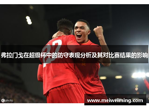 弗拉门戈在超级杯中的防守表现分析及其对比赛结果的影响 弗拉门戈在超级杯中的防守表现分析及其对比赛结果的影响