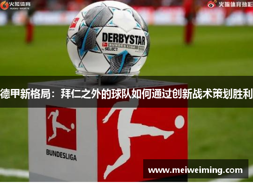 德甲新格局：拜仁之外的球队如何通过创新战术策划胜利