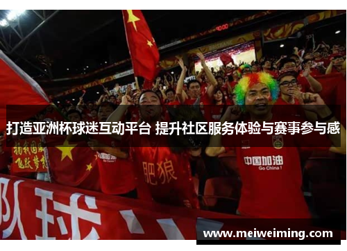 打造亚洲杯球迷互动平台 提升社区服务体验与赛事参与感