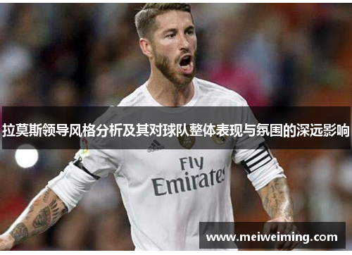 拉莫斯领导风格分析及其对球队整体表现与氛围的深远影响